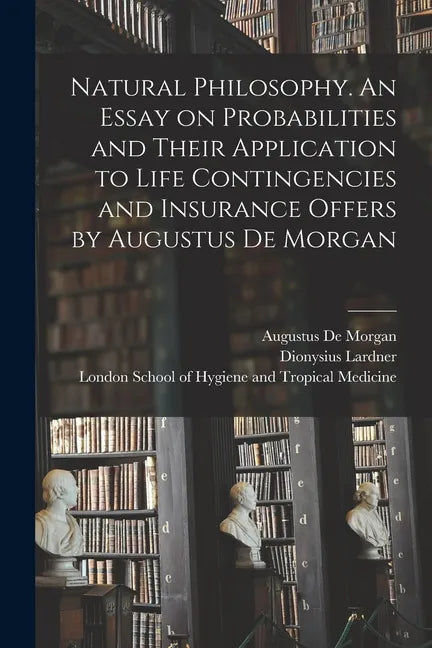 Natural Philosophy. An Essay on Probabilities and Their Application to Life Contingencies and Insurance Offers by Augustus De Morgan - Paperback