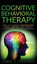 Cognitive Behavioral Therapy: How to Combat Depression, Fear, Anxiety and Worry (Happiness can be trained) - Hardcover