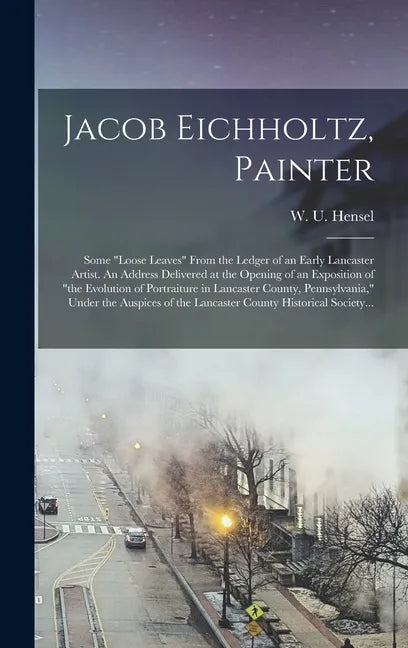 Jacob Eichholtz, Painter; Some "loose Leaves" From the Ledger of an Early Lancaster Artist. An Address Delivered at the Opening of an Exposition of "t - Hardcover