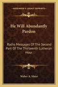 He Will Abundantly Pardon: Radio Messages of the Second Part of the Thirteenth Lutheran Hour - Paperback