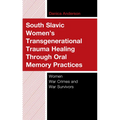 South Slavic Women's Transgenerational Trauma Healing Through Oral Memory Practices: Women War Crimes and War Survivors - Hardcover