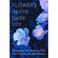 Flowers in the Dark: Reclaiming Your Power to Heal from Trauma with Mindfulness - Paperback