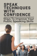 Speak Techniques With Confidence: Ways To Improve Your Public Speaking Skills: Speak With Confidence - Paperback