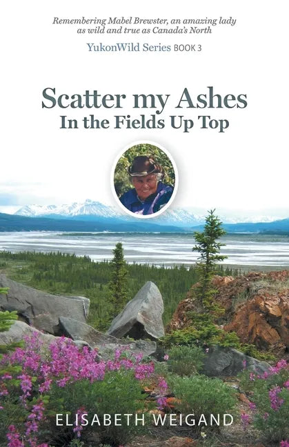 Scatter my Ashes in the Fields Up Top: Remembering Mabel Brewster, an amazing lady as wild and true as Canada's North - Paperback