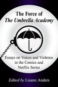 The Force of the Umbrella Academy: Essays on Voices and Violence in the Comics and Netflix Series - Paperback
