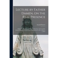 Lecture by Father Damen, on the Real Presence [microform]: a Beautiful Discourse, in Which the Doctrine of the Catholic Church is Proved, and All Natu - Paperback