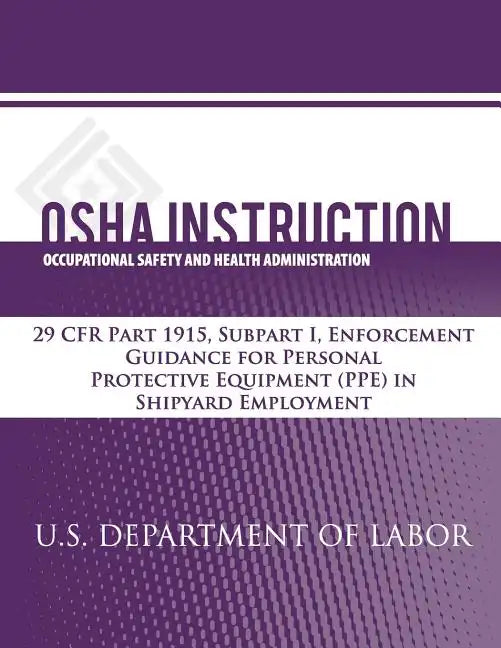 OSHA Instruction: 29 CFR Part 1915, Subpart I, Enforcement Guidance for Personal Protective Equipment (PPE) in Shipyard Employment - Paperback