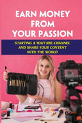 Earn Money From Your Passion: Starting A Youtube Channel And Share Your Content With The World: Youtube Account - Paperback