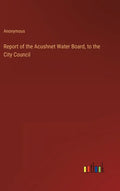 Report of the Acushnet Water Board, to the City Council - Hardcover