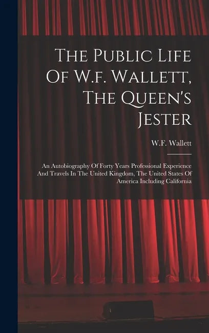 The Public Life Of W.f. Wallett, The Queen's Jester: An Autobiography Of Forty Years Professional Experience And Travels In The United Kingdom, The Un - Hardcover