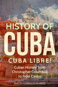 History of Cuba: Cuba Libre! Cuban History from Christopher Columbus to Fidel Castro - Paperback