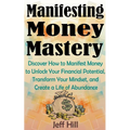 Manifesting Money Mastery: Discover How to Manifest Money to Unlock Your Financial Potential, Transform Your Mindset, and Create a Life of Abundance - Paperback