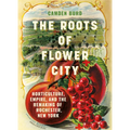 The Roots of Flower City: Horticulture, Empire, and the Remaking of Rochester, New York - Hardcover