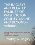 The Bagleys and Related Families of Washington County, Maine, and Beyond: A Genealogical Profile of Our Ancestral Families: Volume 1 - In America - Paperback