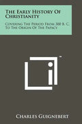 The Early History Of Christianity: Covering The Period From 300 B. C. To The Origin Of The Papacy - Paperback