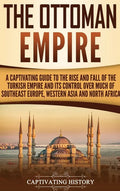The Ottoman Empire: A Captivating Guide to the Rise and Fall of the Turkish Empire and Its Control Over Much of Southeast Europe, Western - Hardcover