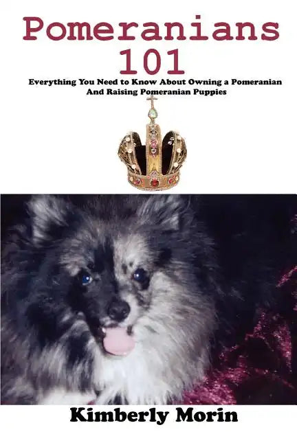 Pomeranians 101: Everything You Need to Know About Owning a Pomeranian And Raising Pomeranian Puppies - Paperback