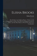 Elisha Brooks: the Life-story of a California Pioneer: Written for His Grandchildren to Show Them How the Emigrants Crossed the Plain - Paperback