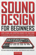 Sound Design for Beginners: How to Make Jaw-Dropping Sounds for Your Song by Discovering the Essential Basics of Synthesis & Sound Engineering (Be - Paperback
