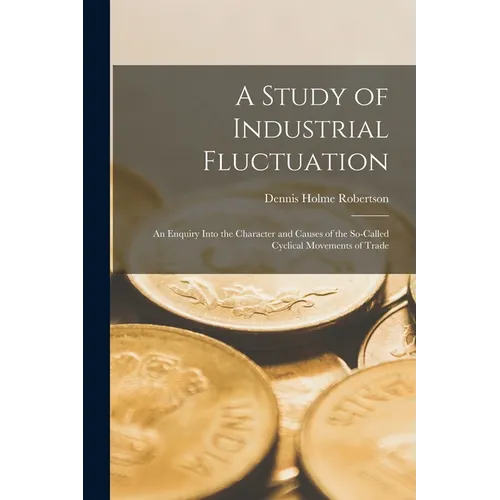 A Study of Industrial Fluctuation: An Enquiry Into the Character and Causes of the So-Called Cyclical Movements of Trade - Paperback