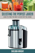 Selecting the Perfect Juicer: How to Find the Best Juicer for the Home - Paperback