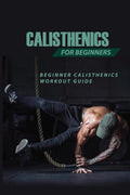Calisthenics For Beginners: Beginner Calisthenics Workout-Guide: Best Calisthenics Program - Paperback