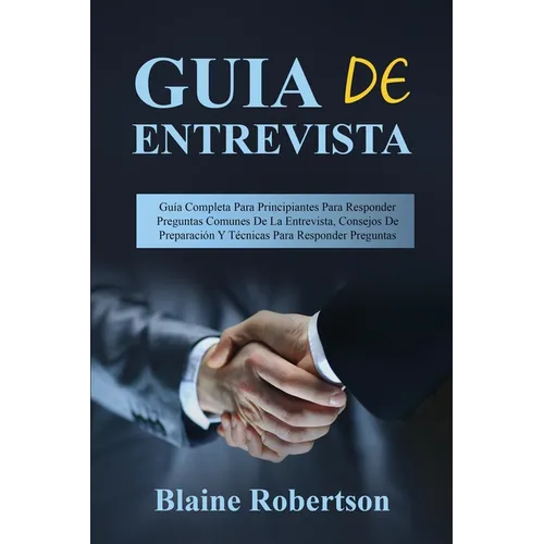 Guia de entrevista: Guía Completa Para Principiantes Para Responder Preguntas Comunes De La Entrevista, Consejos De Preparación Y Técnicas - Paperback