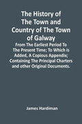 The History Of The Town And Country Of The Town Of Galway: From The Earliest Period To The Present Time; To Which Is Added, A Copious Appendix; Contai - Paperback