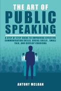 The Art of Public Speaking: A Step by Step Guide to Improving Effective Communication Skills, Social Skills, Small Talk, and Develop Charisma - Paperback