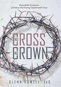 No Cross No Crown: Remarkable Testimonies of Faith in God During Unfathomable Crises - Hardcover