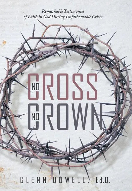 No Cross No Crown: Remarkable Testimonies of Faith in God During Unfathomable Crises - Hardcover