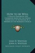 How to Be Well: A Health Handbook and Cookbook Based on the Newer Knowledge of Nutrition by a Member of the Mormon Church - Paperback