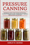 Pressure Canning: The Beginners Guide to Home Canning and Preserving - Cookbook and Recipes for Fruits, Tomatoes, Beans, Vegetables, Mea - Paperback