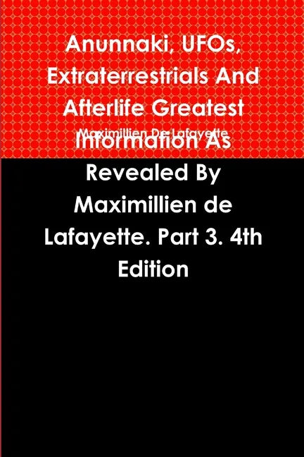 Anunnaki, UFOs, Extraterrestrials And Afterlife Greatest Information As Revealed By Maximillien de Lafayette. Part 3. 4th Edition - Paperback