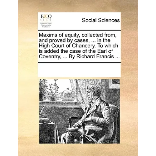 Maxims of Equity, Collected From, and Proved by Cases, ... in the High Court of Chancery. to Which Is Added the Case of the Earl of Coventry, ... by R - Paperback