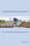 Loving Orphaned Space: The Art and Science of Belonging to Earth - Paperback