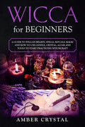 Wicca for Beginners: A Guide to Wiccan Beliefs, Spells, Rituals, Magic and How to Use Candle, Crystal, Altar and Tools to Start Practicing Witchcraft - Paperback