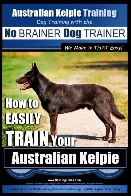 Australian Kelpie Training Dog Training with the No BRAINER Dog TRAINER We Make it THAT Easy!: How to EASILY TRAIN Your Australian Kelpie - Paperback