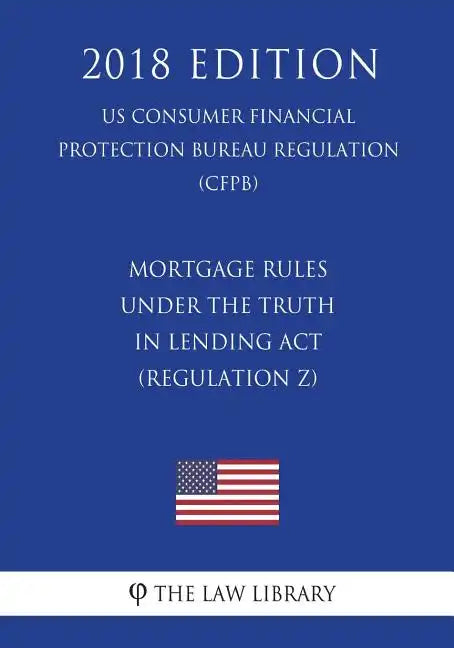 Mortgage Rules under the Truth in Lending Act (Regulation Z) (US Consumer Financial Protection Bureau Regulation) (CFPB) (2018 Edition) - Paperback