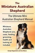 The Miniature Australian Shepherd. The Ultimate Mini Australian Shepherd Manual Miniature Australian Shepherd care, costs, feeding, grooming, health a - Paperback