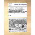 A Historical and Law Treatise Against the Jews and Judaism: Shewing That by the Antient Establish'd Laws of the Land, No Jew Hath Any Right to Live in - Paperback