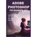 Adobe Photoshop for Beginners 2023: Transform Your Vision Into Reality with the Power of Photoshop - Paperback