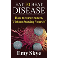 Eat to Beat Disease: How to Starve Cancer, Without Starving Yourself - Paperback
