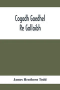 Cogadh Gaedhel Re Gallaibh; The War Of The Gaedhil With The Gaill, Or, The Invasions Of Ireland By The Danes And Other Norsemen: The Original Irish Te - Paperback