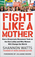 Fight Like a Mother: How a Grassroots Movement Took on the Gun Lobby and Why Women Will Change the World - Paperback