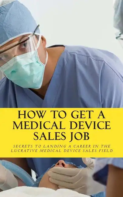 How To Get A Medical Device Sales Job: Your best resource to learn the secrets of landing a career in the lucrative medical device sales field - Paperback