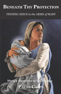 Beneath Thy Protection: Finding Jesus in the Arms of Mary: Mary's Mysteries of the Rosary - Paperback