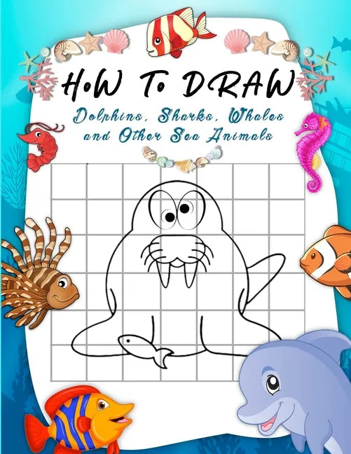 How to Draw Dolphins, Sharks, Whales and Other Sea Animals: A Step-by-Step Grid Copy Drawing Book for Kids. Both Boys and Girls Will Have Fun With Thi - Paperback