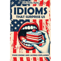 Idioms That Surprise Us: Food Idioms and Sayings Explained - Unlocking the Meanings Behind Everyday Culinary Expressions - Paperback