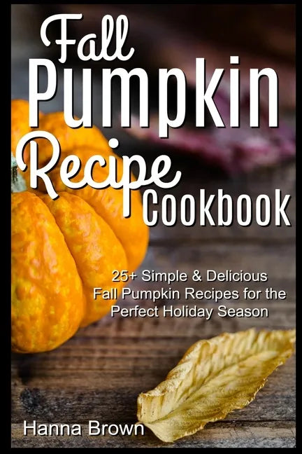 Fall Pumpkin Recipe Cookbook: 25+ Simple & Delicious Fall Pumpkin Recipes for the Perfect Holiday Season - Paperback